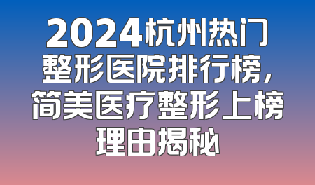 2024杭州热门整形医院排行榜，简美医疗整形上榜理由揭秘