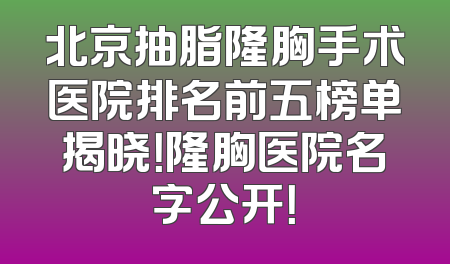 北京抽脂隆胸手术医院排名前五榜单揭晓！隆胸医院名字公开！