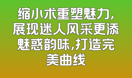 缩小术重塑魅力，展现迷人风采更添魅惑韵味，打造完美曲线