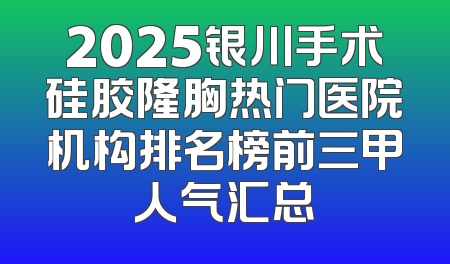 2025银川手术硅胶隆胸热门医院机构排名榜前三甲人气汇总