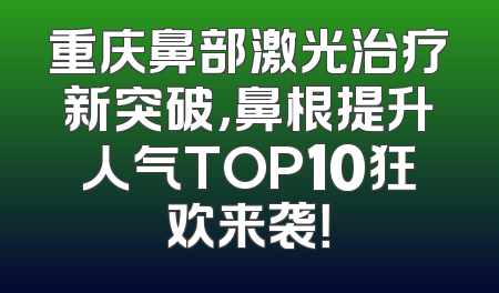 重庆鼻部激光治疗新突破，鼻根提升人气TOP10狂欢来袭！