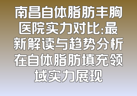 南昌自体脂肪丰胸医院实力对比：最新解读与趋势分析在自体脂肪填充领域实力展现