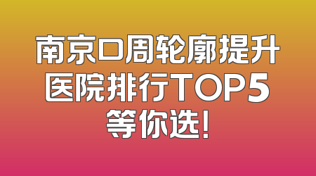 南京口周轮廓提升医院排行TOP5等你选！