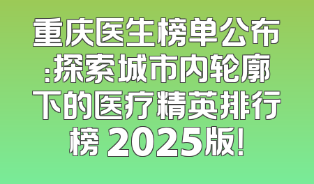 重庆医生榜单公布：探索城市内轮廓下的医疗精英排行榜 2025版！