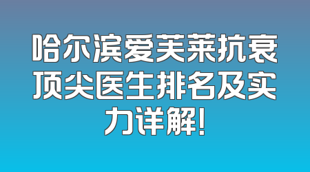哈尔滨爱芙莱抗衰顶尖医生排名及实力详解！