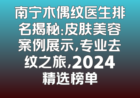 南宁木偶纹医生排名揭秘：皮肤美容案例展示，专业去纹之旅，2024精选榜单