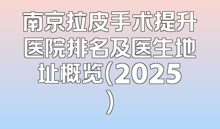 南京拉皮手术提升医院排名及医生地址概览（2025）