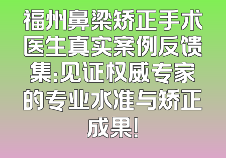 福州鼻梁矫正手术医生真实案例反馈集：见证权威专家的专业水准与矫正成果！