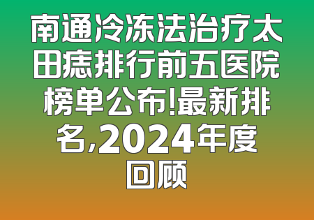 南通冷冻法治疗太田痣排行前五医院榜单公布！最新排名，2024年度回顾