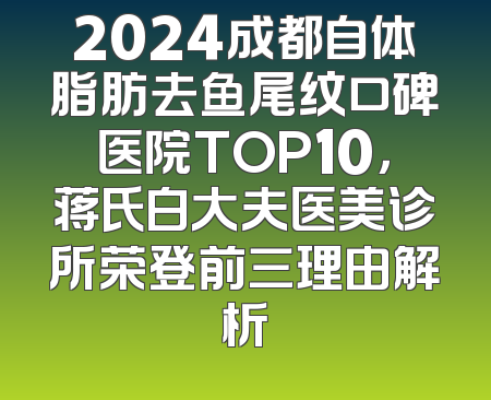 2024成都自体脂肪去鱼尾纹口碑医院TOP10，蒋氏白大夫医美诊所荣登前三理由解析