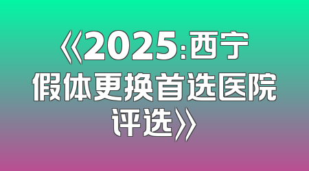 《2025：西宁假体更换首选医院评选》