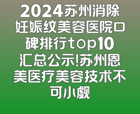 2024苏州消除妊娠纹美容医院口碑排行top10汇总公示！苏州恩美医疗美容技术不可小觑