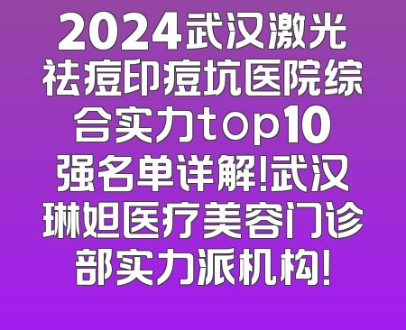 2024武汉激光祛痘印痘坑医院综合实力top10强名单详解！武汉琳妲医疗美容门诊部实力派机构！