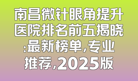 南昌微针眼角提升医院排名前五揭晓：最新榜单，专业推荐，2025版