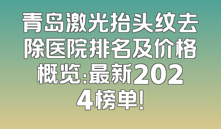 青岛激光抬头纹去除医院排名及价格概览：最新2024榜单！