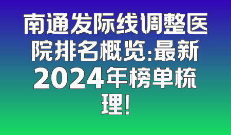 南通发际线调整医院排名概览：最新2024年榜单梳理！