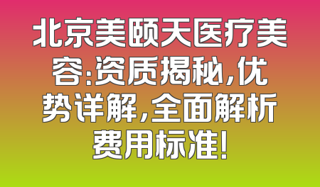 北京美颐天医疗美容：资质揭秘，优势详解，全面解析费用标准！