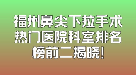 福州鼻尖下拉手术热门医院科室排名榜前二揭晓！