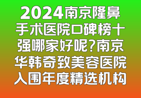 2024南京隆鼻手术医院口碑榜十强哪家好呢？南京华韩奇致美容医院入围年度精选机构