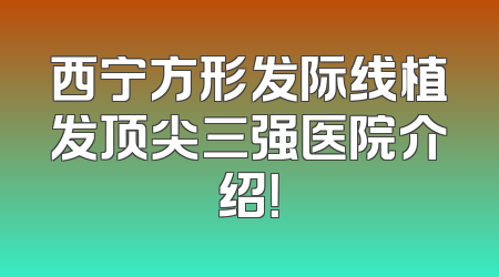 西宁方形发际线植发顶尖三强医院介绍！