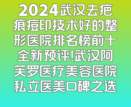 2024武汉去疤痕痘印技术好的整形医院排名榜前十全新预评！武汉阿芙罗医疗美容医院私立医美口碑之选