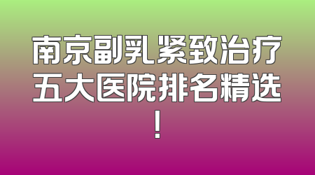南京副乳紧致治疗五大医院排名精选！