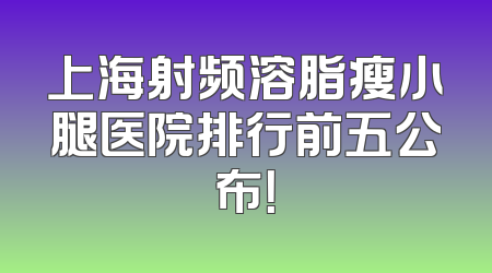 上海射频溶脂瘦小腿医院排行前五公布！