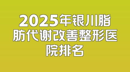 2025年银川脂肪代谢改善整形医院排名