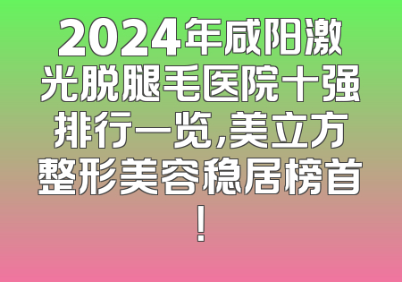2024年咸阳激光脱腿毛医院十强排行一览，美立方整形美容稳居榜首！