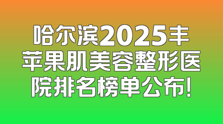 哈尔滨2025丰苹果肌美容整形医院排名榜单公布！