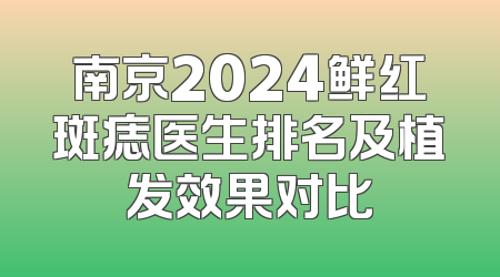 南京2024鲜红斑痣医生排名及植发效果对比