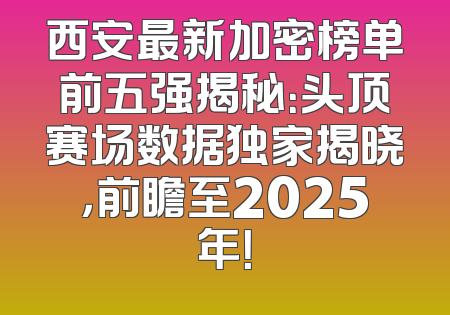 西安最新加密榜单前五强揭秘：头顶赛场数据独家揭晓，前瞻至2025年！