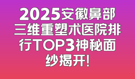 2025安徽鼻部三维重塑术医院排行TOP3神秘面纱揭开！