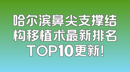 哈尔滨鼻尖支撑结构移植术最新排名TOP10更新！