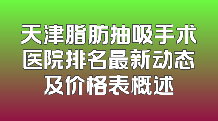 天津脂肪抽吸手术医院排名最新动态及价格表概述