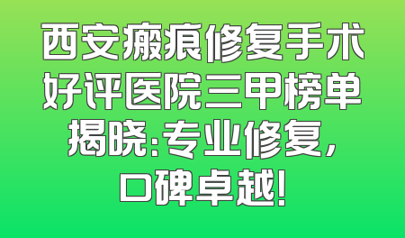 西安瘢痕修复手术好评医院三甲榜单揭晓：专业修复，口碑卓越！