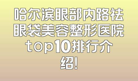 哈尔滨眼部内路祛眼袋美容整形医院top10排行介绍！