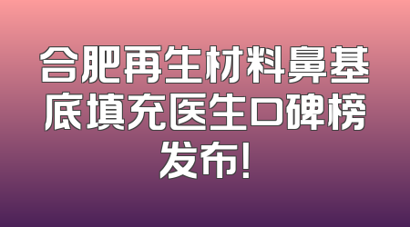 合肥再生材料鼻基底填充医生口碑榜发布！