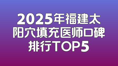2025年福建太阳穴填充医师口碑排行TOP5