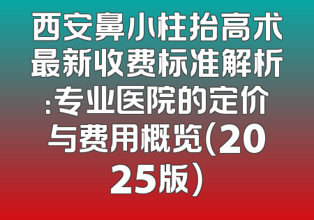 西安鼻小柱抬高术最新收费标准解析：专业医院的定价与费用概览（2025版）