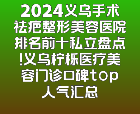 2024义乌手术祛疤整形美容医院排名前十私立盘点！义乌柠栎医疗美容门诊口碑top人气汇总