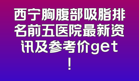 西宁胸腹部吸脂排名前五医院最新资讯及参考价get！