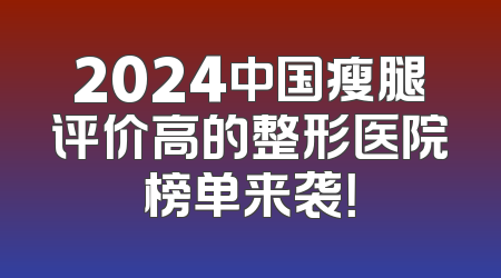 2024中国瘦腿评价高的整形医院榜单来袭！