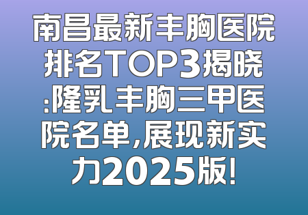 南昌最新丰胸医院排名TOP3揭晓：隆乳丰胸三甲医院名单，展现新实力2025版！
