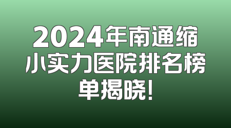 2024年南通缩小实力医院排名榜单揭晓！