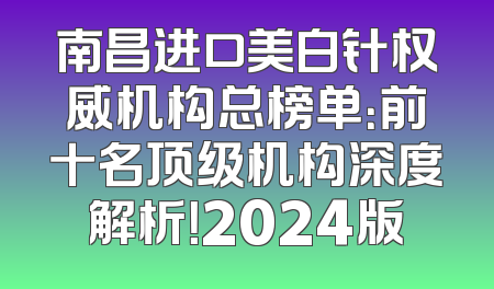 南昌进口美白针权威机构总榜单：前十名顶级机构深度解析！2024版