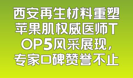 西安再生材料重塑苹果肌权威医师TOP5风采展现，专家口碑赞誉不止