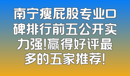 南宁瘦屁股专业口碑排行前五公开实力强！赢得好评最多的五家推荐！