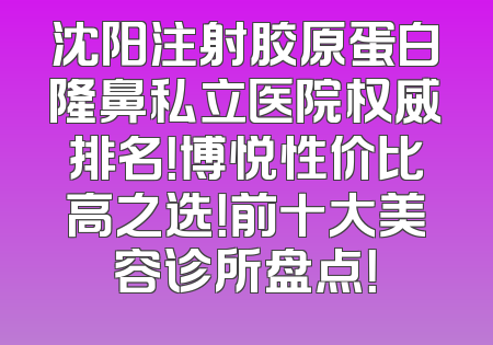 沈阳注射胶原蛋白隆鼻私立医院权威排名！博悦性价比高之选！前十大美容诊所盘点！