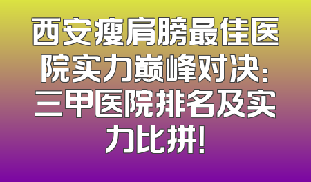 西安瘦肩膀最佳医院实力巅峰对决：三甲医院排名及实力比拼！